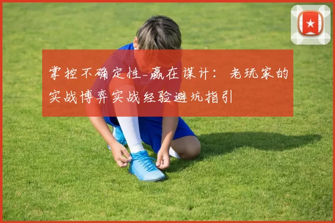 掌控不确定性_赢在谋计：老玩家的实战博弈实战经验避坑指引