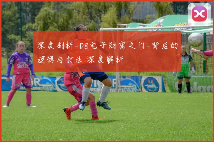 深度剖析_pg电子财富之门_背后的逻辑与打法 深度解析