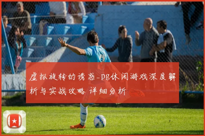 虚拟旋转的诱惑_pg休闲游戏深度解析与实战攻略 详细分析