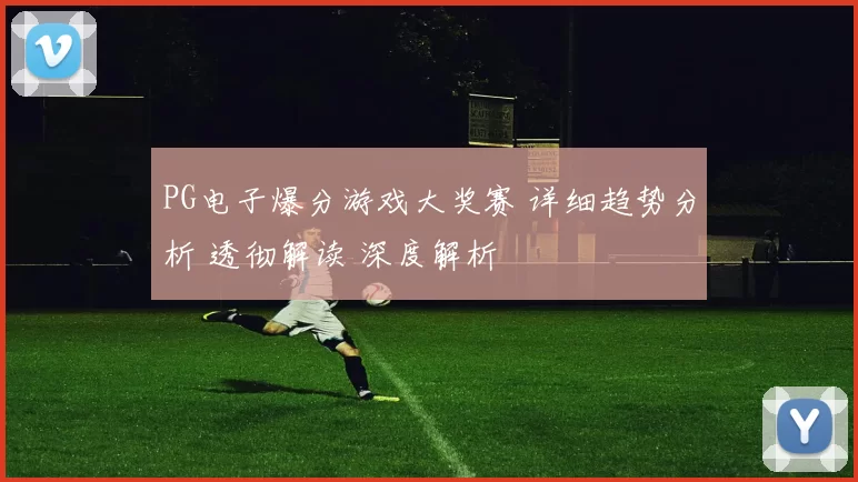 PG电子爆分游戏大奖赛 详细趋势分析 透彻解读 深度解析