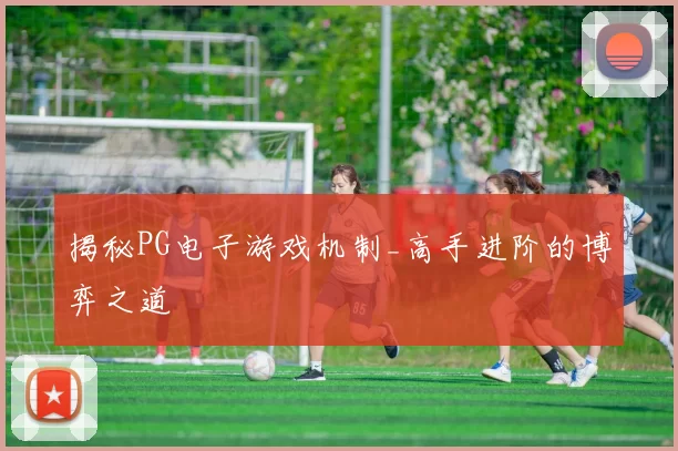 揭秘PG电子游戏机制_高手进阶的博弈之道