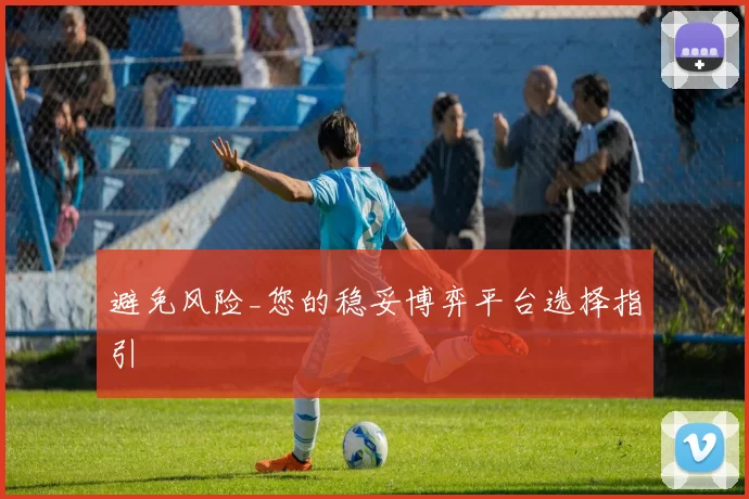 避免风险_您的稳妥博弈平台选择指引