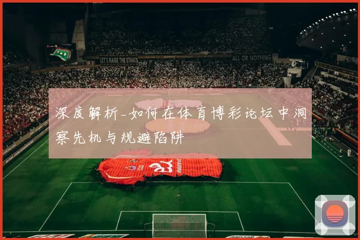 深度解析_如何在体育博彩论坛中洞察先机与规避陷阱