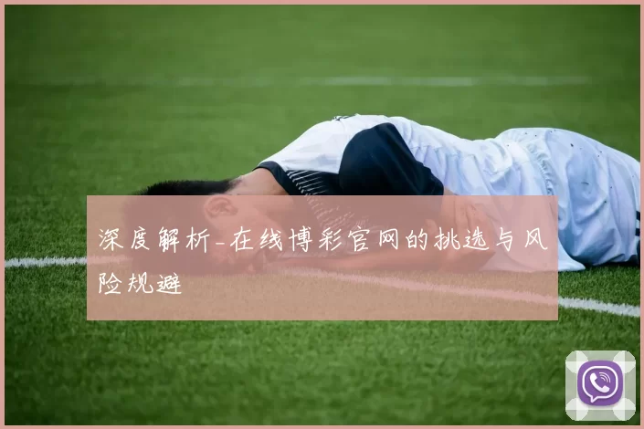 深度解析_在线博彩官网的挑选与风险规避