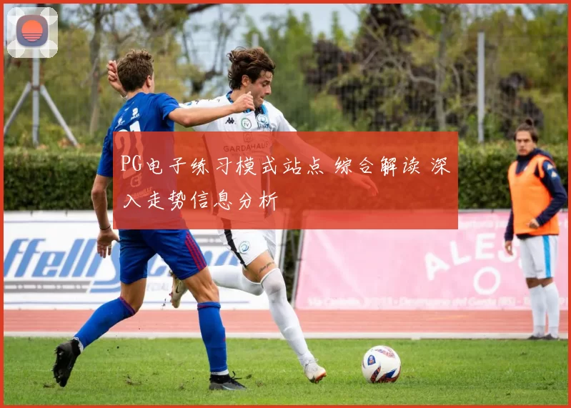 PG电子练习模式站点 综合解读 深入走势信息分析