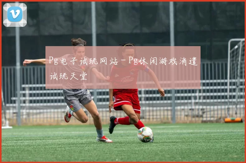 Pg电子试玩网站 - Pg休闲游戏消遣试玩天堂