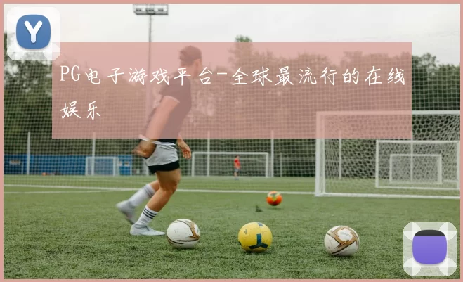 PG电子游戏平台-全球最流行的在线娱乐