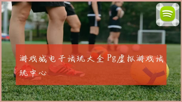 游戏城电子试玩大全 Pg虚拟游戏试玩中心