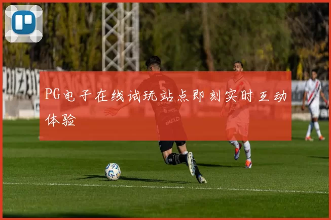 PG电子在线试玩站点即刻实时互动体验