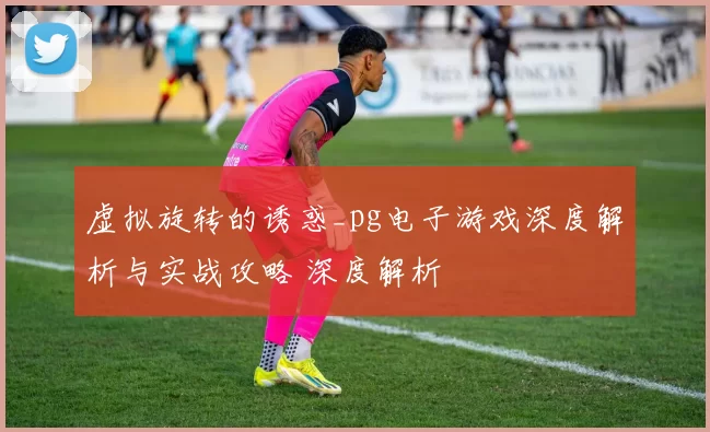虚拟旋转的诱惑_pg电子游戏深度解析与实战攻略 深度解析