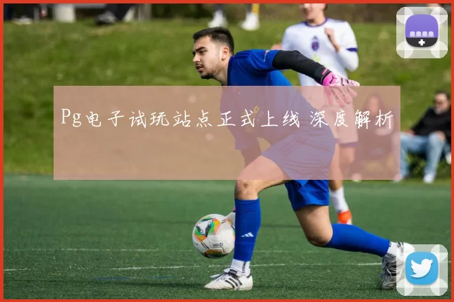 Pg电子试玩站点正式上线 深度解析