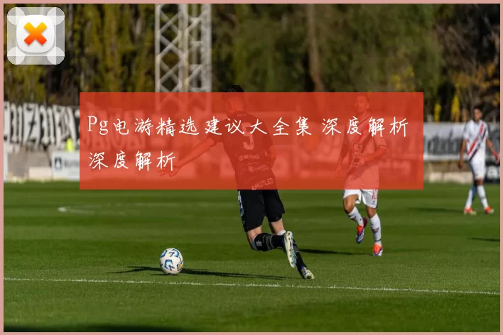 Pg电游精选建议大全集 深度解析 深度解析