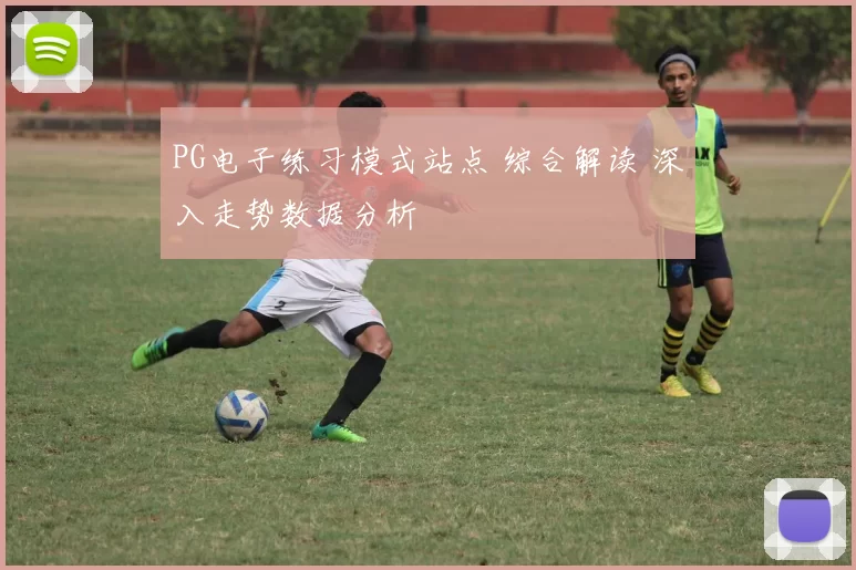 PG电子练习模式站点 综合解读 深入走势数据分析