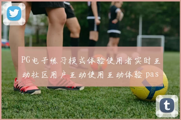 PG电子练习模式体验使用者实时互动社区用户互动使用互动体验 pastime城3