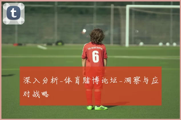深入分析_体育赌博论坛_洞察与应对战略