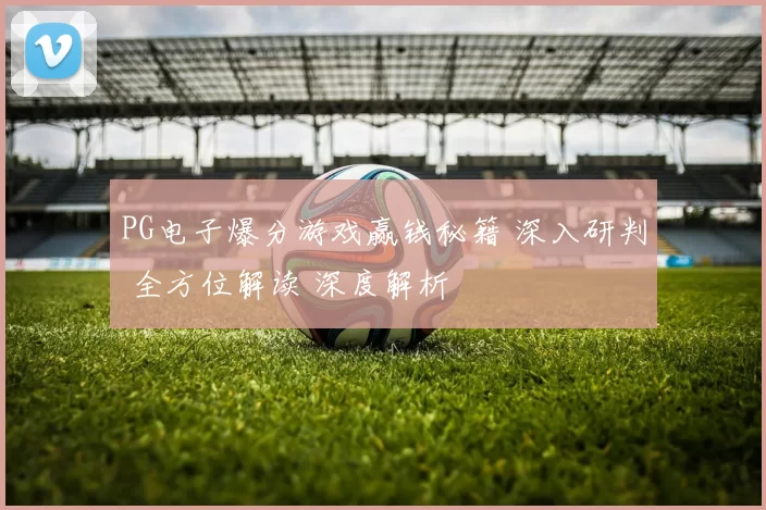 PG电子爆分游戏赢钱秘籍 深入研判 全方位解读 深度解析