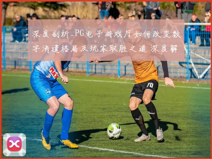 深度剖析_PG电子游戏厅如何改变数字消遣格局及玩家取胜之道 深度解析