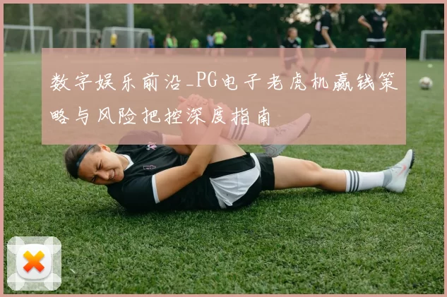 数字娱乐前沿_PG电子老虎机赢钱策略与风险把控深度指南