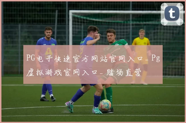 PG电子快速官方网站官网入口_ Pg虚拟游戏官网入口_ 赌场直营