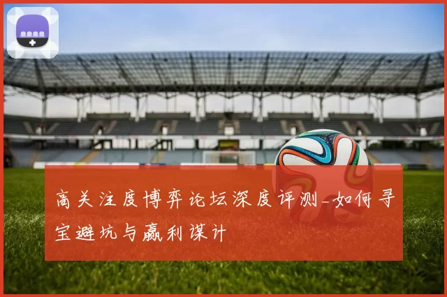 高关注度博弈论坛深度评测_如何寻宝避坑与赢利谋计