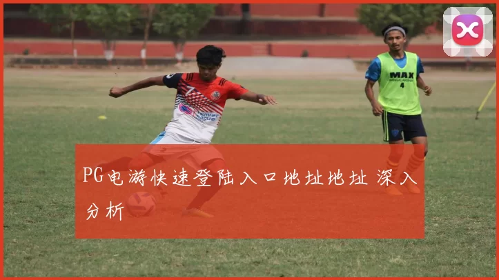 PG电游快速登陆入口地址地址 深入分析