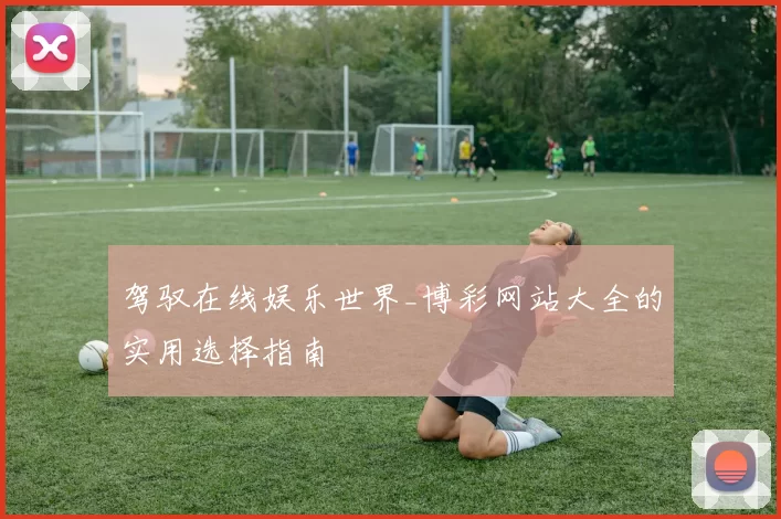 驾驭在线娱乐世界_博彩网站大全的实用选择指南
