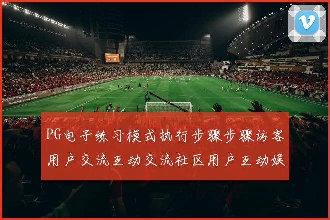 PG电子练习模式执行步骤步骤访客用户交流互动交流社区用户互动娱乐过程 视讯在线视频直播休闲方式2