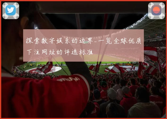 探索数字娱乐的边界_一览全球优质下注网址的评选标准