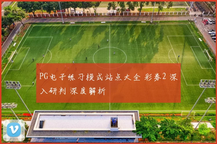 PG电子练习模式站点大全 彩券2 深入研判 深度解析