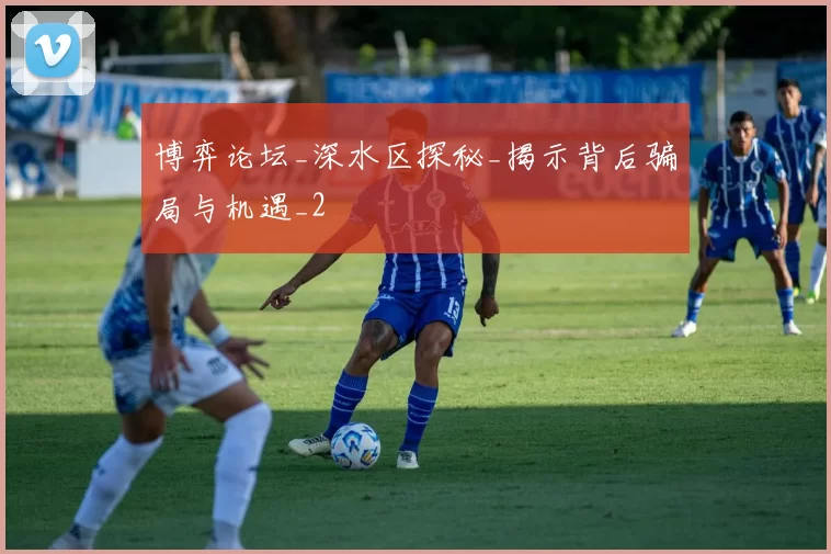 博弈论坛_深水区探秘_揭示背后骗局与机遇_2