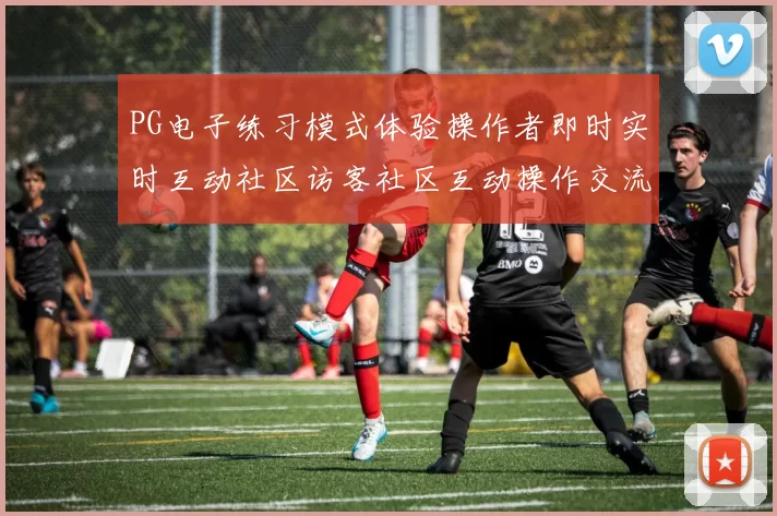 PG电子练习模式体验操作者即时实时互动社区访客社区互动操作交流互动娱乐体验 pastime城3