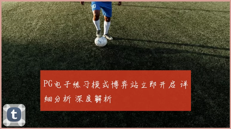 PG电子练习模式博弈站立即开启 详细分析 深度解析