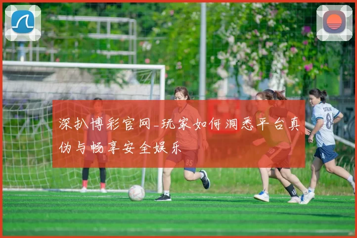 深扒博彩官网_玩家如何洞悉平台真伪与畅享安全娱乐