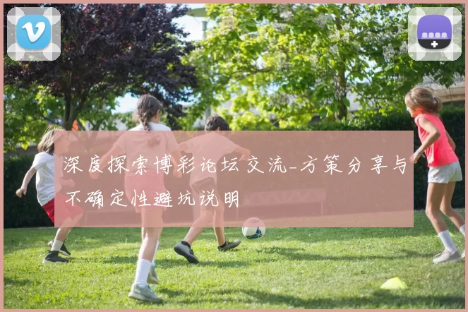 深度探索博彩论坛交流_方策分享与不确定性避坑说明