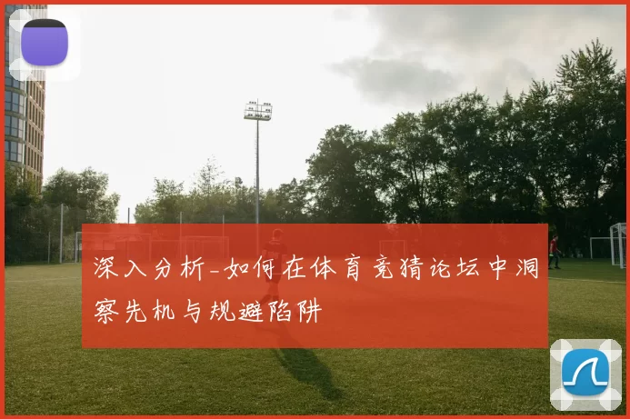 深入分析_如何在体育竞猜论坛中洞察先机与规避陷阱