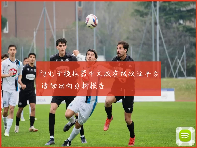 Pg电子模拟器中文版在线投注平台 透彻动向分析报告