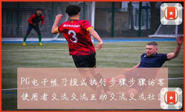 PG电子练习模式执行步骤步骤访客使用者交流交流互动交流交流社区玩家互动玩乐过程 视讯在线视频赛事直播休闲方式2