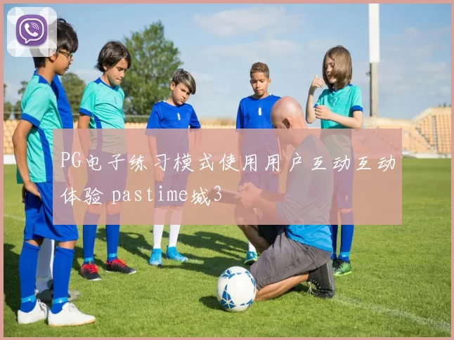 PG电子练习模式使用用户互动互动体验 pastime城3
